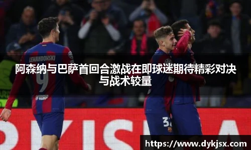 阿森纳与巴萨首回合激战在即球迷期待精彩对决与战术较量